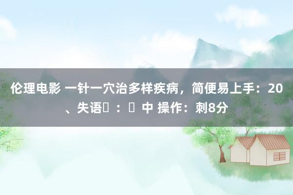 伦理电影 一针一穴治多样疾病,简便易上手:20、失语⽳:⼈中 操作:刺8分