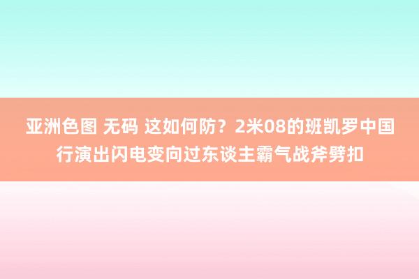 亚洲色图 无码 这如何防？2米08的班凯罗中国行演出闪电变向过东谈主霸气战斧劈扣
