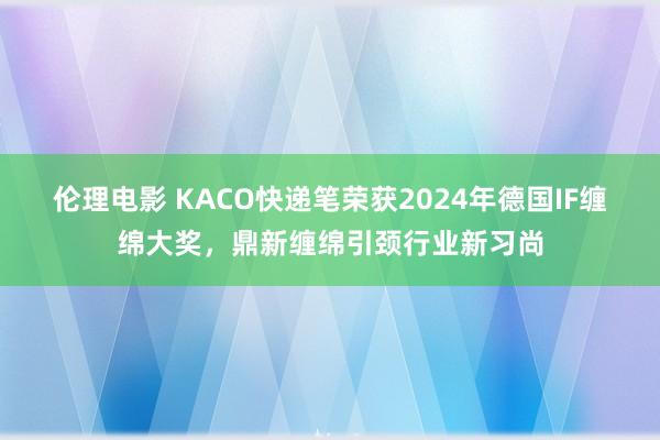伦理电影 KACO快递笔荣获2024年德国IF缠绵大奖，鼎新缠绵引颈行业新习尚