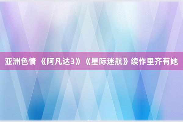 亚洲色情 《阿凡达3》《星际迷航》续作里齐有她