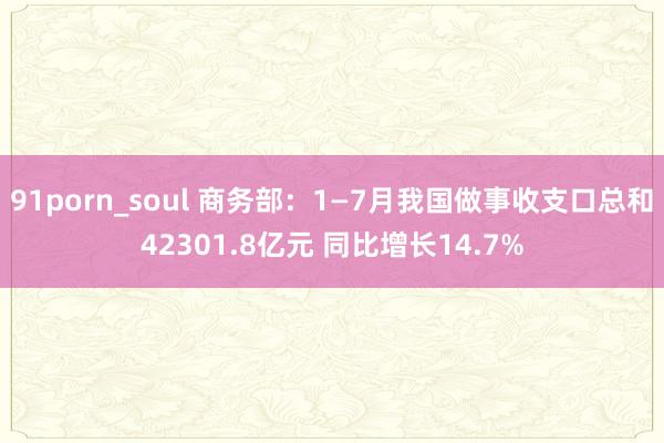 91porn_soul 商务部：1—7月我国做事收支口总和42301.8亿元 同比增长14.7%