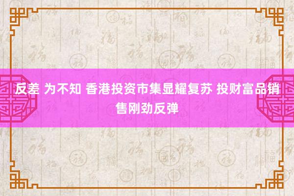 反差 为不知 香港投资市集显耀复苏 投财富品销售刚劲反弹