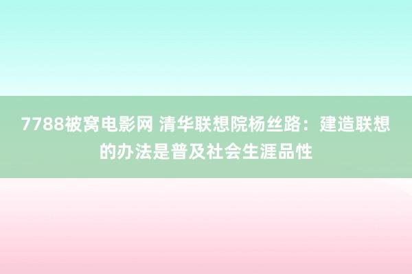 7788被窝电影网 清华联想院杨丝路：建造联想的办法是普及社会生涯品性