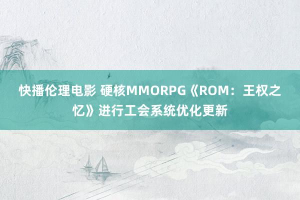 快播伦理电影 硬核MMORPG《ROM：王权之忆》进行工会系统优化更新