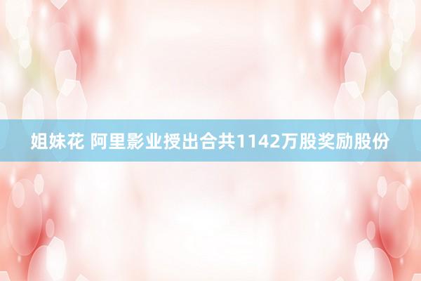 姐妹花 阿里影业授出合共1142万股奖励股份