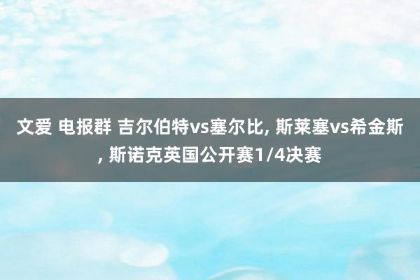 文爱 电报群 吉尔伯特vs塞尔比， 斯莱塞vs希金斯， 斯诺克英国公开赛1/4决赛