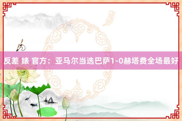 反差 婊 官方：亚马尔当选巴萨1-0赫塔费全场最好