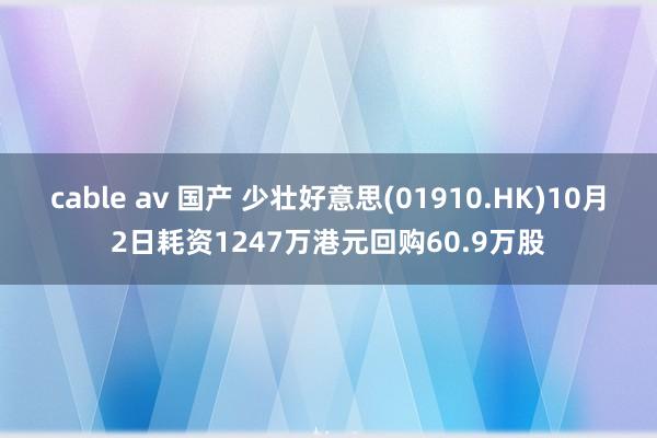 cable av 国产 少壮好意思(01910.HK)10月2日耗资1247万港元回购60.9万股