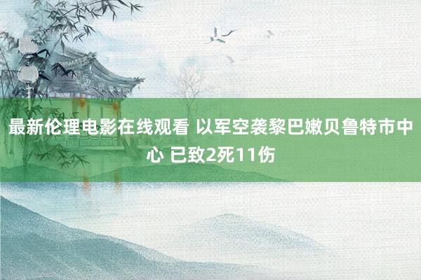 最新伦理电影在线观看 以军空袭黎巴嫩贝鲁特市中心 已致2死11伤