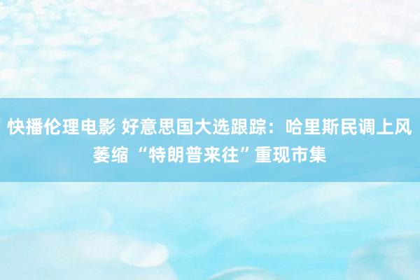 快播伦理电影 好意思国大选跟踪：哈里斯民调上风萎缩 “特朗普来往”重现市集