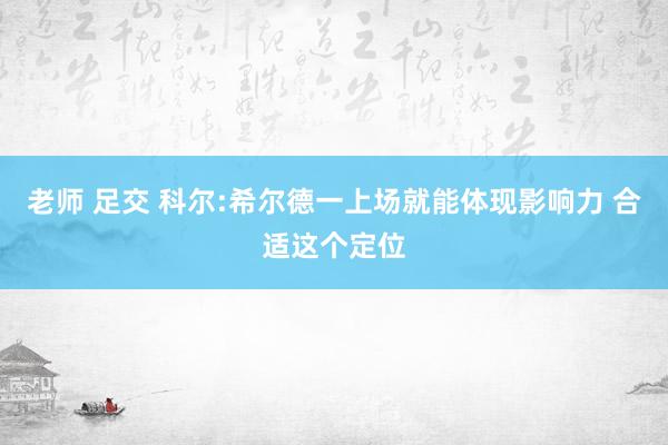 老师 足交 科尔:希尔德一上场就能体现影响力 合适这个定位