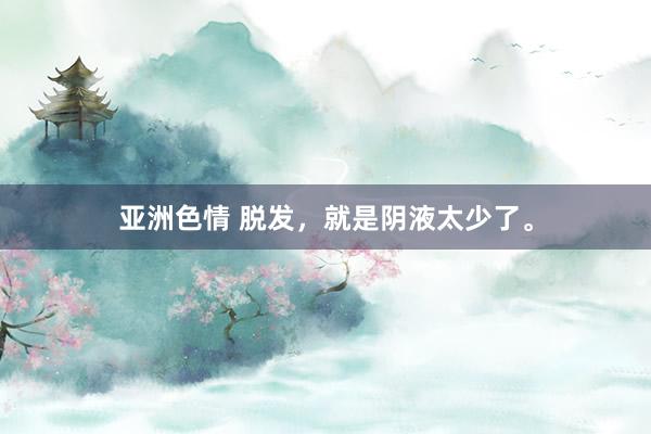 亚洲色情 脱发,就是阴液太少了。