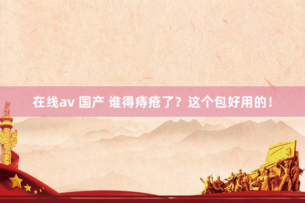 在线av 国产 谁得痔疮了?这个包好用的!