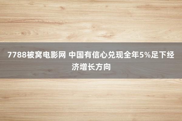 7788被窝电影网 中国有信心兑现全年5%足下经济增长方向
