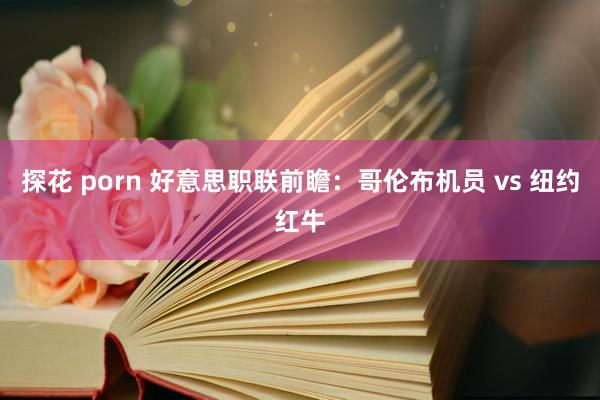 探花 porn 好意思职联前瞻:哥伦布机员 vs 纽约红牛