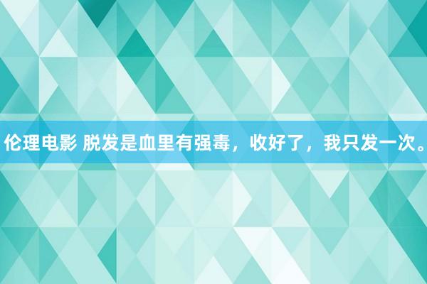 伦理电影 脱发是血里有强毒,收好了,我只发一次。