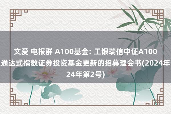 文爱 电报群 A100基金: 工银瑞信中证A100交易型通达式指数证券投资基金更新的招募理会书(2024年第2号)