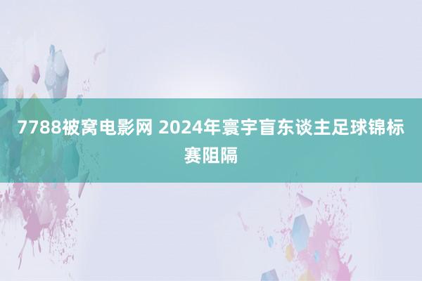 7788被窝电影网 2024年寰宇盲东谈主足球锦标赛阻隔