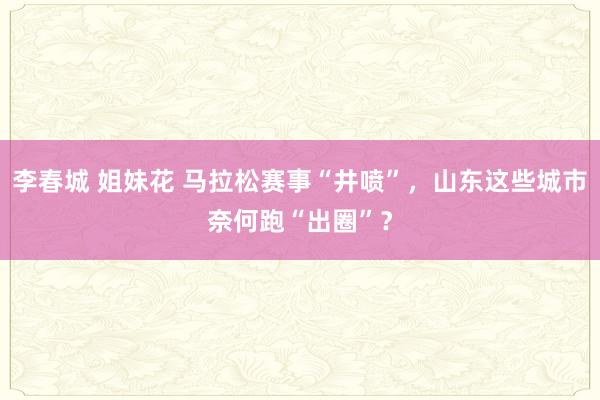 李春城 姐妹花 马拉松赛事“井喷”，山东这些城市奈何跑“出圈”？