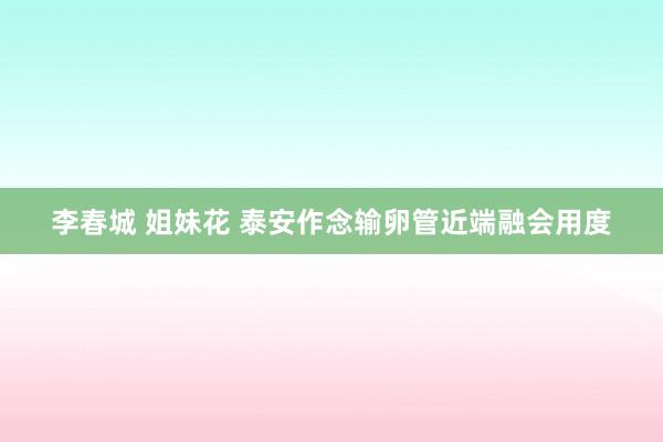 李春城 姐妹花 泰安作念输卵管近端融会用度