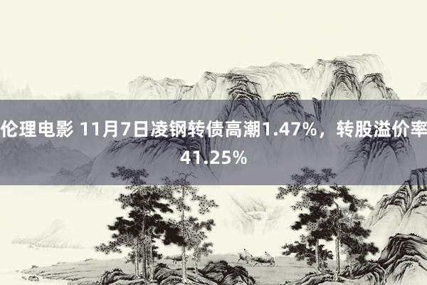 伦理电影 11月7日凌钢转债高潮1.47%,转股溢价率41.25%