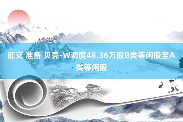 肛交 准备 贝壳-W调度48.36万股B类等闲股至A类等闲股