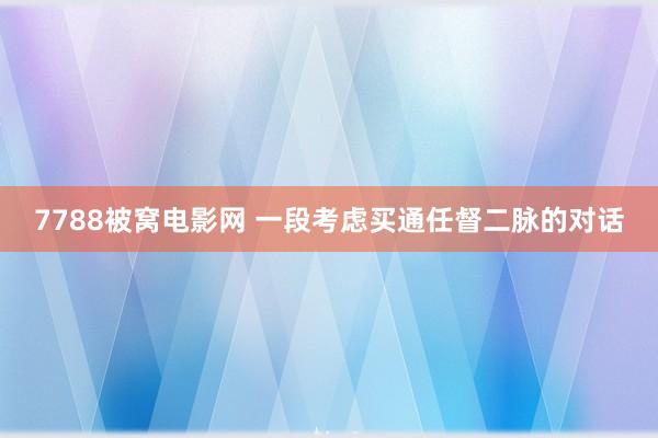7788被窝电影网 一段考虑买通任督二脉的对话