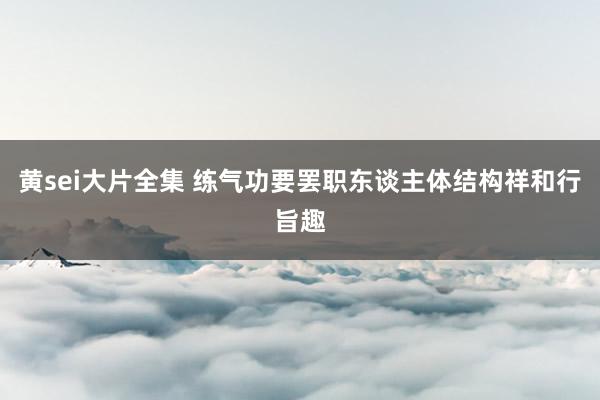 黄sei大片全集 练气功要罢职东谈主体结构祥和行旨趣