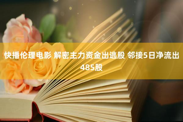 快播伦理电影 解密主力资金出逃股 邻接5日净流出485股