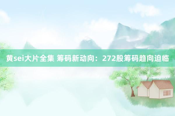 黄sei大片全集 筹码新动向：272股筹码趋向迫临