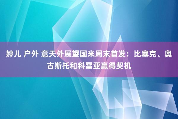 婷儿 户外 意天外展望国米周末首发：比塞克、奥古斯托和科雷亚赢得契机