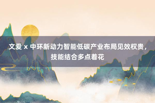 文爱 x 中环新动力智能低碳产业布局见效权贵，技能结合多点着花