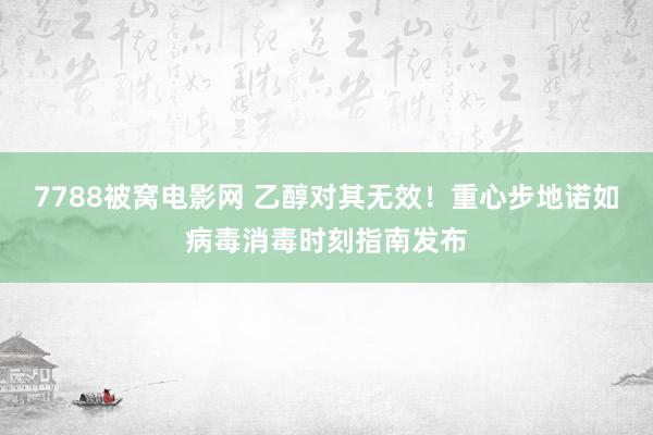 7788被窝电影网 乙醇对其无效！重心步地诺如病毒消毒时刻指南发布
