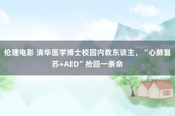 伦理电影 清华医学博士校园内救东谈主，“心肺复苏+AED”抢回一条命