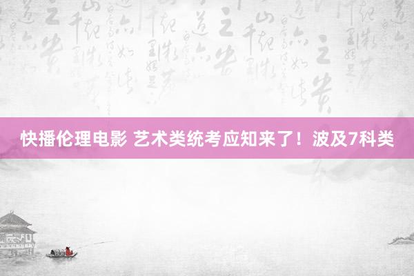 快播伦理电影 艺术类统考应知来了！波及7科类