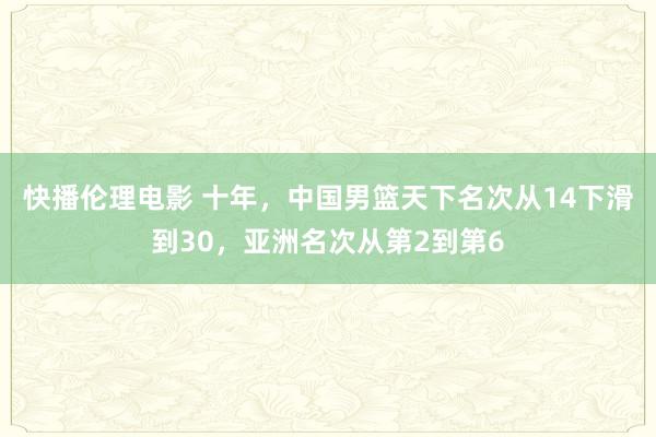 快播伦理电影 十年，中国男篮天下名次从14下滑到30，亚洲名次从第2到第6
