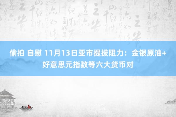 偷拍 自慰 11月13日亚市提拔阻力：金银原油+好意思元指数等六大货币对
