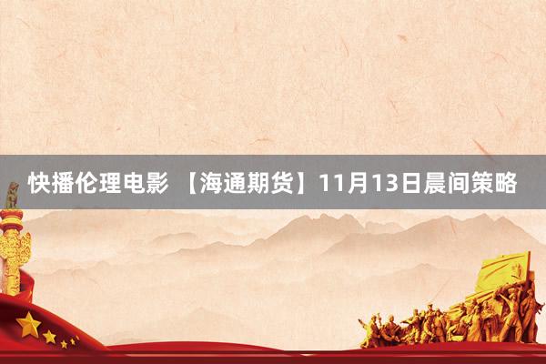 快播伦理电影 【海通期货】11月13日晨间策略