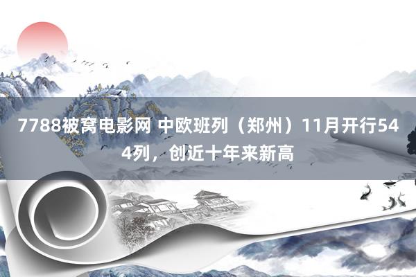 7788被窝电影网 中欧班列（郑州）11月开行544列，创近十年来新高