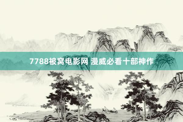 7788被窝电影网 漫威必看十部神作