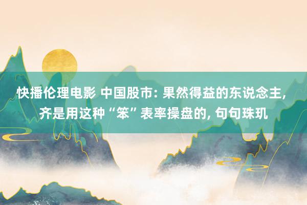 快播伦理电影 中国股市: 果然得益的东说念主， 齐是用这种“笨”表率操盘的， 句句珠玑