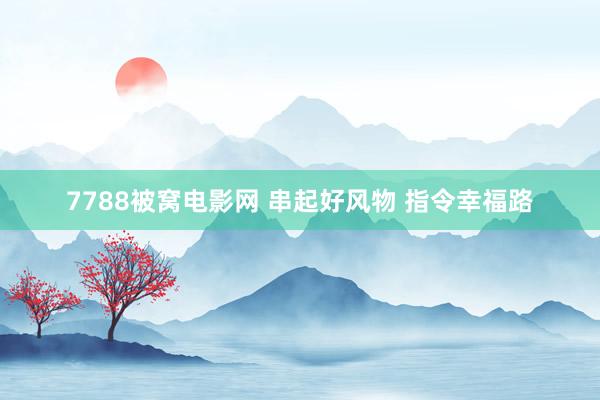 7788被窝电影网 串起好风物 指令幸福路