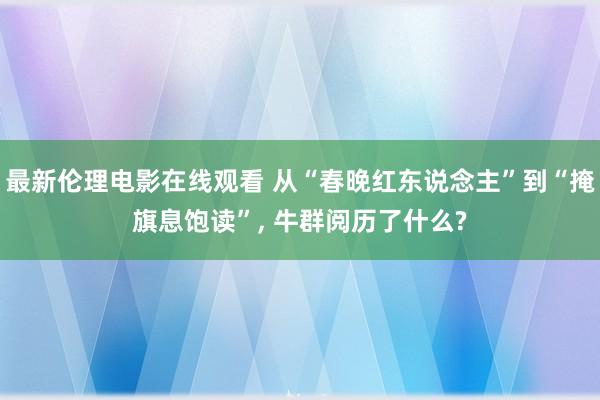 最新伦理电影在线观看 从“春晚红东说念主”到“掩旗息饱读”， 牛群阅历了什么?