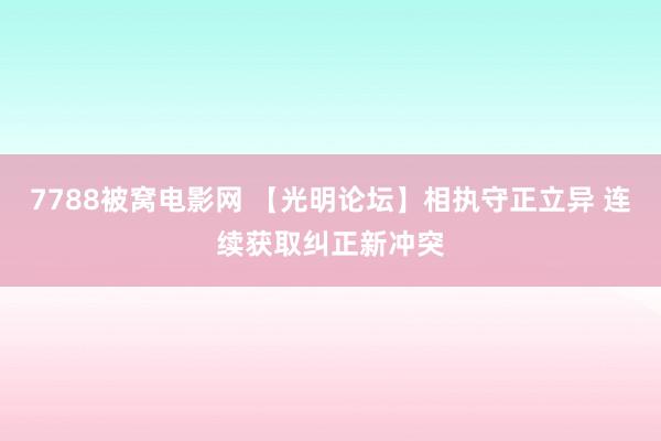 7788被窝电影网 【光明论坛】相执守正立异 连续获取纠正新冲突
