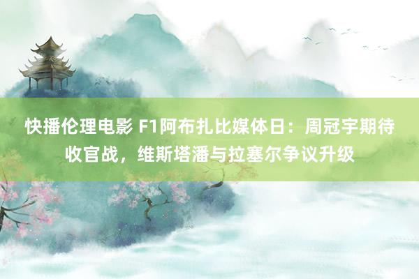 快播伦理电影 F1阿布扎比媒体日：周冠宇期待收官战，维斯塔潘与拉塞尔争议升级