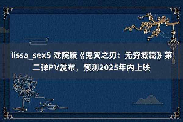 lissa_sex5 戏院版《鬼灭之刃：无穷城篇》第二弹PV发布，预测2025年内上映