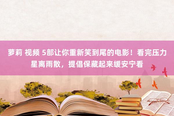 萝莉 视频 5部让你重新笑到尾的电影！看完压力星离雨散，提倡保藏起来缓安宁看