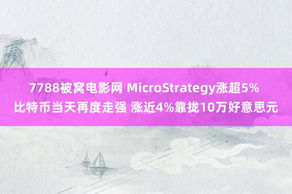 7788被窝电影网 MicroStrategy涨超5% 比特币当天再度走强 涨近4%靠拢10万好意思元