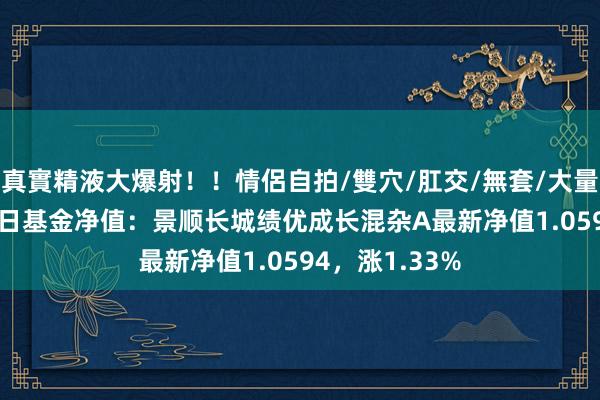 真實精液大爆射！！情侶自拍/雙穴/肛交/無套/大量噴精 12月10日基金净值：景顺长城绩优成长混杂A最新净值1.0594，涨1.33%