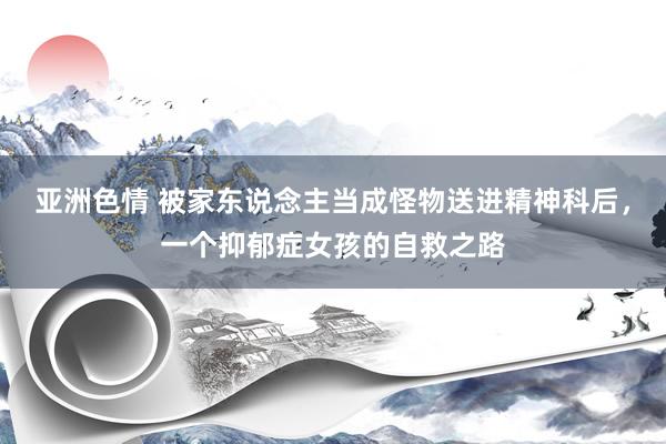 亚洲色情 被家东说念主当成怪物送进精神科后，一个抑郁症女孩的自救之路